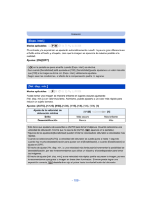 Page 109- 109 -
Grabación
Modos aplicables: 
El contraste y la exposición se ajustarán automáticamente cuando haya una gran diferencia en 
el brillo entre el fondo y el sujeto, para que la imagen se aproxime lo máximo posible a la 
realidad.
Ajustes: [ON]/[OFF]
•
[ ] en la pantalla se pone amarilla cuando [Expo. intel.] es efectiva.•Aun cuando [Sensibilidad] esté ajustada en [100], [Sensibilidad] puede ajustarse a un valor más alto 
que [100] si la imagen se toma con [Expo. intel.] válidamente ajustada.
•Según...