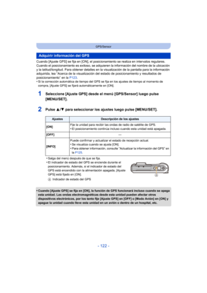 Page 122- 122 -
GPS/Sensor
Cuando [Ajuste GPS] se fija en [ON], el posicionamiento se realiza en intervalos regulares. 
Cuando el posicionamiento es exitoso, se adquieren la información del nombre de la ubicación 
y la latitud/longitud. Para obtener detalles en la visualización de la pantalla para la información 
adquirida, lea “Acerca de la visualización  del estado de posicionamiento y resultados de 
posicionamiento” en la  P123.
•
Si la corrección automática de tiempo del GPS se fija en los ajustes de tiempo...