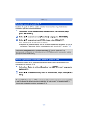 Page 131- 131 -
GPS/Sensor
Los datos de ayuda de GPS se pueden actualizar al conectarse a un punto de acceso 
inalámbrico que está  conectado a Internet.
1Seleccione [Datos de asistencia] desde el menú [GPS/Sensor] luego 
pulse [MENU/SET].
2Pulse 3/4 para seleccionar  [Actualizar] , luego pulse [MENU/SET].
3Pulse  3/4 para seleccionar  [Wi-Fi] , luego pulse [MENU/SET].
•Los datos de ayuda del GPS están actualizados.•La pantalla de ajuste de conexión Wi-Fi se visualizará si los ajustes de conexión Wi-Fi no se...