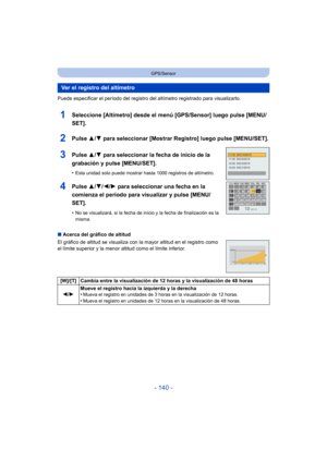 Page 140- 140 -
GPS/Sensor
Puede especificar el período del registro del altímetro registrado para visualizarlo.
1Seleccione [Altímetro] desde el menú [GPS/Sensor] luego pulse [MENU/
SET].
2Pulse 3/4 para seleccionar [Mostrar Re gistro] luego pulse [MENU/SET].
3Pulse 3/4 para seleccionar la fecha de inicio de la 
grabación y pulse [MENU/SET].
•Esta unidad solo puede mostrar hasta 1000 registros de altímetro.
4Pulse  3/4/2/ 1 para seleccionar una fecha en la 
comienza el período para visualizar y pulse [MENU/...