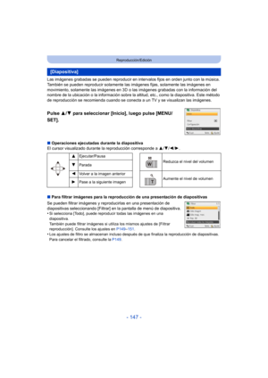 Page 147- 147 -
Reproducción/Edición
Las imágenes grabadas se pueden reproducir en intervalos fijos en orden junto con la música. 
También se pueden reproducir solamente las imágenes fijas, solamente las imágenes en 
movimiento, solamente las imágenes en 3D o  las imágenes grabadas con la información del 
nombre de la ubicación o la información sobre la altitud, etc., como la diapositiva. Este método 
de reproducción se recomienda cuando se conecta a un TV y se visualizan las imágenes.
∫ Operaciones ejecutadas...