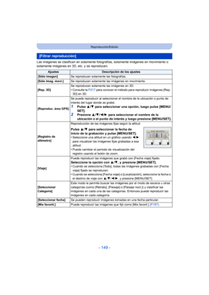Page 149- 149 -
Reproducción/Edición
Las imágenes se clasifican en solamente fotografías, solamente imágenes en movimiento o 
solamente imágenes en 3D, etc. y se reproducen.
[Filtrar reproducción]
AjustesDescripción de los ajustes
[Sólo imagen] Se reproducen solamente las fotografías.
[Sólo imag. movi.] Se reproducen solamente las imágenes en movimiento.
[Rep. 3D] Se reproducen solamente las imágenes en 3D.
•Consulte la 
P217 para conocer el método para reproducir imágenes [Rep. 
3D] en 3D.
[Reproduc. área GPS]...
