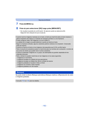 Page 162- 162 -
Reproducción/Edición
7Pulse [Q.MENU/ ].
8Pulse 3 para seleccionar [OK] luego pulse [MENU/SET].
•Se visualiza la pantalla de confirmación. Se ejecuta cuando se selecciona [Sí]. 
Salga del menú después de que se ejecuta.
•Cuando imprime imágenes impresas con el texto, la fecha se imprimirá sobre el texto impreso si 
pide la impresión de la fecha a un estudio de impresión de fotos o a una impresora.
•Puede configurar hasta 100 imágenes a la vez en [MULT.].
•La calidad de la imagen se puede...
