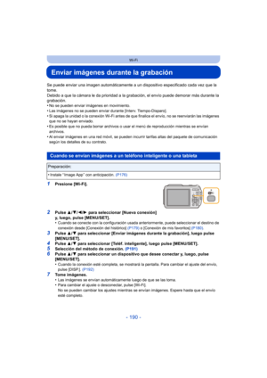 Page 190- 190 -
Wi-Fi
Enviar imágenes durante la grabación
Se puede enviar una imagen automáticamente a un dispositivo especificado cada vez que la 
tome.
Debido a que la cámara le da prioridad a la grabación, el envío puede demorar más durante la 
grabación.
•
No se pueden enviar imágenes en movimiento.
•Las imágenes no se pueden enviar durante [Interv. Tiempo-Disparo].•Si apaga la unidad o la conexión Wi-Fi antes de que finalice el envío, no se reenviarán las imágenes 
que no se hayan enviado.
•Es posible que...