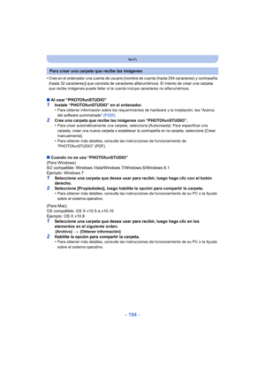 Page 194- 194 -
Wi-Fi
•Cree en el ordenador una cuenta de usuario [nombre de cuenta (hasta 254 caracteres) y contraseña 
(hasta 32 caracteres)] que consista de caracteres alfanuméricos. El intento de crear una carpeta 
que recibe imágenes puede fallar si la cuenta incluye caracteres no alfanuméricos.
∫Al usar “PHOTOfunSTUDIO”1Instale “PHOTOfunSTUDIO” en el ordenador.
•Para obtener información sobre los requerimientos de hardware y la instalación, lea “Acerca 
del software suministrado”  (P220).
2Cree una carpeta...