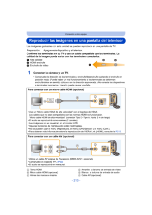 Page 213- 213 -
Conexión a otro equipo
Reproducir las imágenes en una pantalla del televisor
Las imágenes grabadas con esta unidad se pueden reproducir en una pantalla de TV.
Confirme los terminales en su TV y use un cable compatible con los terminales. La 
calidad de la imagen puede variar con los terminales conectados.
1 Alta calidad
2 HDMI enchufe
3 Enchufe de video
1Conectar la cámara y un TV.
•Compruebe la dirección de los terminales y enchufe/desenchufe sujetando el enchufe en 
posición recta. (Puede haber...