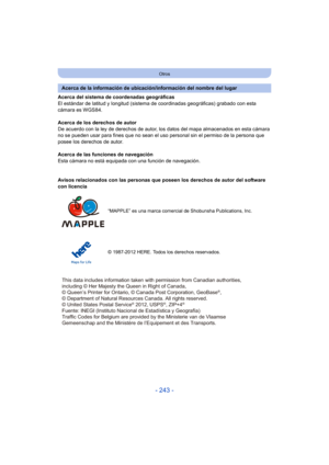 Page 243- 243 -
Otros
Acerca del sistema de coordenadas geográficas
El estándar de latitud y longitud (sistema de coordinadas geográficas) grabado con esta 
cámara es WGS84.
Acerca de los derechos de autor
De acuerdo con la ley de derechos de autor, los  datos del mapa almacenados en esta cámara 
no se pueden usar para fines que no sean el uso personal sin el permiso de la persona que 
posee los derechos de autor.
Acerca de las funciones de navegación
Esta cámara no está equipada con una función de navegación....