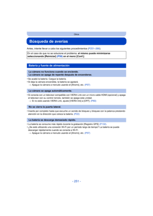 Page 251- 251 -
Otros
Búsqueda de averías
Antes, intente llevar a cabo los siguientes procedimientos (P251–266 ).
•
Se acabó la batería. Cargue la batería.
•Si deja la cámara encendida, la batería se agotará. > Apague la cámara a menudo usando el [Ahorro], etc.  (P57)
•Si conecta con un televisor compatible con VIERA Link con un micro cable HDMI (opcional) y apaga 
el televisor con su control remoto, también se apaga esta unidad.
> Si no está usando VIERA Link, ajuste [VIERA link] a [OFF].  (P60)
•Inserte por...