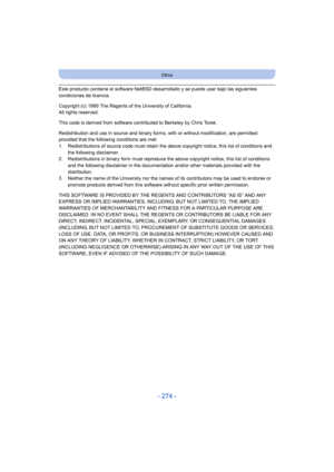 Page 274- 274 -
Otros
Este producto contiene el software NetBSD desarrollado y se puede usar bajo las siguientes 
condiciones de licencia.
Copyright (c) 1990 The Regents of the University of California.
All rights reserved.
This code is derived from software contributed to Berkeley by Chris Torek.
Redistribution and use in source and binary forms, with or without modification, are permitted 
provided that the following conditions are met:
1. Redistributions of source code must retain the above copyright notice,...