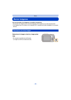 Page 46- 46 -
Básico
Borrar imágenes
Una vez borradas, las imágenes no pueden recuperarse.
•Se borrarán las imágenes de la memoria integrada o de la tarjeta que se está reproduciendo.
•Las imágenes que no cumplen con el estándar DCF o aquellas que están protegidas no se pueden 
eliminar.
Para borrar una única imagen
Seleccione la imagen a borrar y luego pulse 
[].
•Se visualiza la pantalla de confirmación. 
La imagen se elimina al seleccionar [Sí]. 