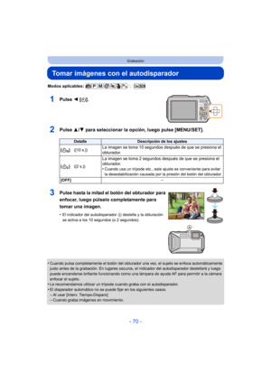 Page 70- 70 -
Grabación
Tomar imágenes con el autodisparador
Modos aplicables: 
1Pulse 2 [ë].
2Pulse  3/4 para seleccionar la opción, luego pulse [MENU/SET].
•Cuando pulsa completamente el botón del obturador una vez, el sujeto se enfoca automáticamente 
justo antes de la grabación. En lugares oscuros, el indicador del autodisparador destellará y luego 
puede encenderse brillante funcionando como una lámpara de ayuda AF para permitir a la cámara 
enfocar el sujeto.
•Le recomendamos utilizar un trípode cuando...