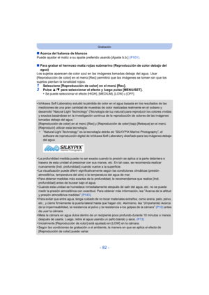 Page 82- 82 -
Grabación
∫Acerca del balance de blancos
Puede ajustar el matiz a su ajuste preferido usando [Ajuste b.b.]  (P101).
∫ Para grabar el hermoso matiz rojizo submarino (Reproducción de color debajo del 
agua)
Los sujetos aparecen de color azul en la s imágenes tomadas debajo del agua. Usar 
[Reproducción de color] en el menú [Rec] permitirá que las imágenes se tomen sin que los 
sujetos pierdan la tonalidad rojiza.
1Seleccione [Reproducción de color] en el menú [Rec].2Pulse  3/4  para seleccionar el...