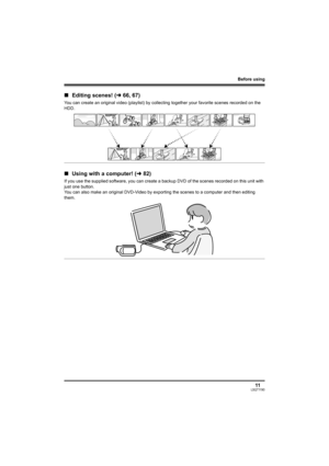 Page 11Before using
11LSQT1190
∫Editing scenes! (l66, 67)
You can create an original video (playlist) by collecting together your favorite scenes recorded on the 
HDD.
∫Using with a computer! (l82)
If you use the supplied software, you can create a backup DVD of the scenes recorded on this unit with 
just one button. 
You can also make an original DVD-Video by exporting the scenes to a computer and then editing 
them.
LSQT1190(ENG).book  11 ページ  ２００７年１月１３日　土曜日　午後３時３２分 