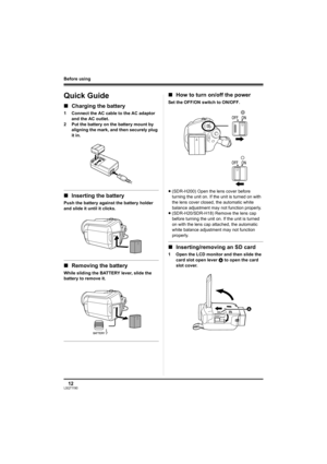 Page 1212LSQT1190
Before using
Quick Guide
∫Charging the battery
1 Connect the AC cable to the AC adaptor 
and the AC outlet.
2 Put the battery on the battery mount by 
aligning the mark, and then securely plug 
it in.
∫Inserting the battery
Push the battery against the battery holder 
and slide it until it clicks.
∫Removing the battery
While sliding the BATTERY lever, slide the 
battery to remove it.
∫How to turn on/off the power
Set the OFF/ON switch to ON/OFF.
≥(SDR-H200) Open the lens cover before 
turning...