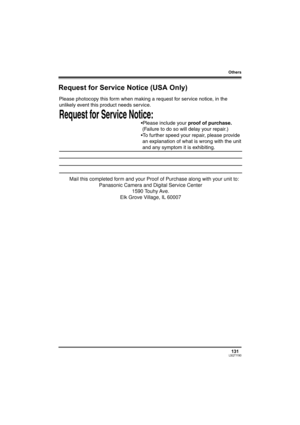 Page 131Others
131LSQT1190
Request for Service Notice (USA Only)
Request for Service Notice:   
Please photocopy this form when making a request for service notice, in the 
unlikely event this product needs service.
Please include your proof of purchase.  
 (Failure to do so will delay your repair.)
To further speed your repair, please provide  
 an explanation of what is wrong with the unit 
 and any symptom it is exhibiting.
Mail this completed form and your Proof of Purchase along with your unit to:...