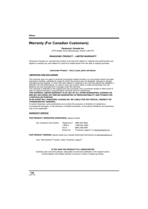 Page 134Others
134LSQT1190
Warranty (For Canadian Customers)
Panasonic Canada Inc.5770 Ambler Drive, Mississauga, Ontario L4W 2T3
PANASONIC PRODUCT – LIMITED WARRANTY
Panasonic Canada Inc. warrants this product to be free from defects in material and workmanship and 
agrees to remedy any such defect for a period as stated below from the date of original purchase.
Camcorder Product – One (1) year, parts and labour
LIMITATIONS AND EXCLUSIONS
This warranty does not apply to products purchased outside Canada or to...