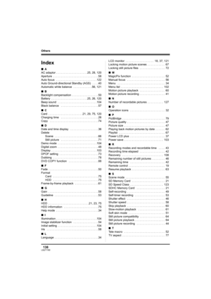 Page 138138LSQT1190
Others
Others
Index
∫A
AC adaptor . . . . . . . . . . . . . . . . . . . . 25, 28, 120
Aperture  . . . . . . . . . . . . . . . . . . . . . . . . . . . . . 58
Auto focus   . . . . . . . . . . . . . . . . . . . . . . . . . . 122
Auto Ground-directional Standby (AGS)   . . . . 40
Automatic white balance   . . . . . . . . . . . . 56, 121
∫B
Backlight compensation  . . . . . . . . . . . . . . . . . 50
Battery  . . . . . . . . . . . . . . . . . . . . . . . 25, 26, 120
Beep sound  . . . . . . . . . ....