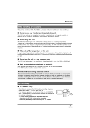 Page 23Before using
23LSQT1190
This unit has an internal HDD. The HDD is a precision instrument so take care when handling it.
∫Do not cause any vibrations or impacts to this unit.
The HDD may no longer be recognized or recording or playback may no longer be possible. In 
particular, do not cause any vibrations or impacts during recording or playback.
∫Do not drop this unit.
The HDD may be damaged if this unit receives a strong impact due it to being dropped etc.
This unit has a drop detection function to...