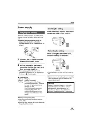 Page 2525LSQT1190
Setup
Setup
Power supply
When this unit is purchased, the battery is not 
charged. Charge the battery before using this 
unit.
≥If the DC cable is connected to the AC 
adaptor, then the battery will not be 
charged. Remove the DC cable from the AC 
adaptor.
1Connect the AC cable to the AC 
adaptor and the AC outlet.
2Put the battery on the battery 
mount by aligning the mark, and 
then securely plug it in.
≥The output plug of the AC cable is not 
completely connected to the AC adaptor jack....