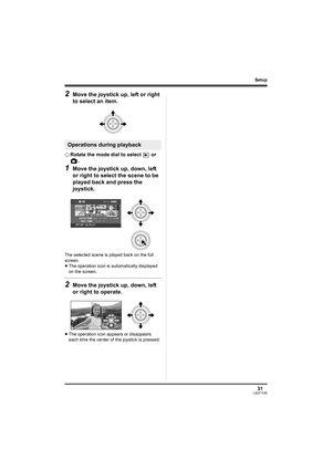 Page 3131LSQT1190
Setup
2Move the joystick up, left or right 
to select an item.
¬Rotate the mode dial to select   or 
.
1Move the joystick up, down, left 
or right to select the scene to be 
played back and press the 
joystick.
The selected scene is played back on the full 
screen.
≥The operation icon is automatically displayed 
on the screen.
2Move the joystick up, down, left 
or right to operate.
≥The operation icon appears or disappears 
each time the center of the joystick is pressed.
Operations during...