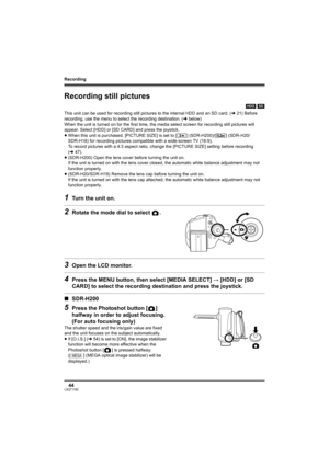 Page 44Recording
44LSQT1190
Recording still pictures
[HDD] [SD]
This unit can be used for recording still pictures to the internal HDD and an SD card. (l21) Before 
recording, use the menu to select the recording destination. (lbelow)
When the unit is turned on for the first time, the media select screen for recording still pictures will 
appear. Select [HDD] or [SD CARD] and press the joystick.
≥When this unit is purchased, [PICTURE SIZE] is set to [ ] (SDR-H200)/[ ] (SDR-H20/
SDR-H18) for recording pictures...