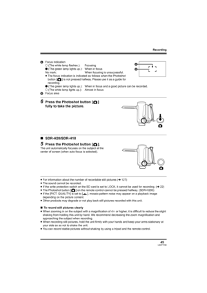 Page 45Recording
45LSQT1190
6Press the Photoshot button [ ] 
fully to take the picture.
∫SDR-H20/SDR-H18
5Press the Photoshot button [ ].
The unit automatically focuses on the subject at the 
center of screen (when auto focus is selected).
≥For information about the number of recordable still pictures (l127)
≥The sound cannot be recorded.
≥If the write protection switch on the SD card is set to LOCK, it cannot be used for recording. (l22)
≥The Photoshot button [ ] on the remote control cannot be pressed...
