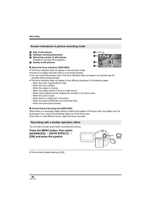 Page 46Recording
46LSQT1190
ASize of still pictures
BSelected recording destination
CRemaining number of still pictures
(Flashes in red when [R 0] appears.) 
DQuality of still pictures
∫About the focus indication (SDR-H200)
≥The focus indication does not appear in manual focus mode.
≥Focus on a subject manually when it is not easily focused.
≥You can record still pictures even if the focus indication does not appear, but pictures may be 
recorded without being focused.
≥The focus indication does not appear or...