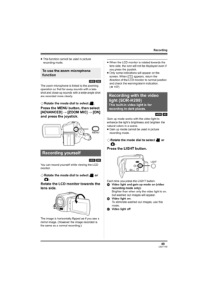Page 4949LSQT1190
Recording
≥This function cannot be used in picture 
recording mode.
[HDD] [SD]
The zoom microphone is linked to the zooming 
operation so that far-away sounds with a tele-
shot and close-up sounds with a wide-angle shot 
are recorded more clearly.
¬Rotate the mode dial to select  .
Press the MENU button, then select 
[ADVANCED] # [ZOOM MIC] # [ON] 
and press the joystick.
[HDD] [SD]
You can record yourself while viewing the LCD 
monitor.
¬Rotate the mode dial to select   or 
.
Rotate the LCD...
