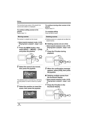 Page 7070LSQT1190
Editing
The thumbnail view screen of the playlist that 
scenes were added to is displayed.
To continue adding scenes to the 
playlist
Repeat steps 1-4.
The scenes in a playlist can be moved.
¬Select playlist playback mode. (l69, 
“Playing back a playlist”, steps 1 and 
2)
1Press the MENU button, then 
select [EDIT] # [MOVE] # [YES] 
and press the joystick.
2Select the scene to be moved, 
then press the joystick.
The selected scene is encircled by a red frame, 
and the position to insert is...