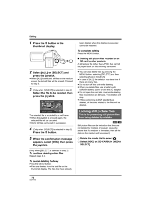 Page 7272LSQT1190
Editing
1Press the   button in the 
thumbnail display. 
2Select [ALL] or [SELECT] and 
press the joystick.
≥When [ALL] is selected, all files on the medium 
except the locked files will be erased. Proceed 
to step 5.
3(Only when [SELECT] is selected in step 2)
Select the file to be deleted, then 
press the joystick.
The selected file is encircled by a red frame.
≥When the joystick is pressed again, the 
selected file will be canceled.
≥Up to 50 files can be set in succession.
4(Only when...