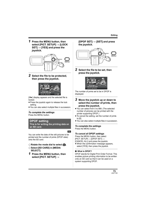 Page 7373LSQT1190
Editing
1Press the MENU button, then 
select [PICT. SETUP] # [LOCK 
SET] # [YES] and press the 
joystick.
2Select the file to be protected, 
then press the joystick.
[ ] display appears and the selected file is 
locked.
≥Press the joystick again to release the lock 
setting.
≥You can also select multiple files in succession.
To complete the settings
Press the MENU button.
[SD]
You can write the data of the still pictures to be 
printed and the number of prints (DPOF data) 
onto the SD card....