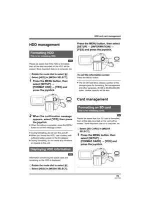 Page 7575LSQT1190
HDD and card management
HDD and card managemen t
HDD management
[HDD]
Please be aware that if the HDD is formatted, 
then all the data recorded on the HDD will be 
erased. Store important data on a computer, etc.
¬Rotate the mode dial to select  .
¬Select [HDD] in [MEDIA SELECT].
1Press the MENU button, then 
select [SETUP] # 
[FORMAT HDD] # [YES] and 
press the joystick.
2When the confirmation message 
appears, select [YES], then press 
the joystick.
≥When formatting is complete, press the...