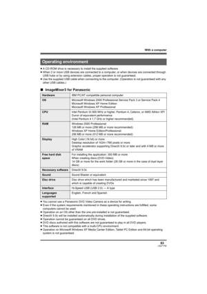 Page 83With a computer
83LSQT1190
≥A CD-ROM drive is necessary to install the supplied software.
≥When 2 or more USB devices are connected to a computer, or when devices are connected through 
USB hubs or by using extension cables, proper operation is not guaranteed.
≥Use the supplied USB cable when connecting to the computer. (Operation is not guaranteed with any 
other USB cables.)
∫ImageMixer3 for Panasonic
≥You cannot use a Panasonic DVD Video Camera as a device for writing.
≥Even if the system requirements...