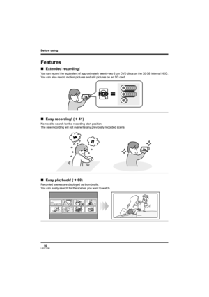 Page 10Before using
10LSQT1190
Before using
Features
∫Extended recording!
You can record the equivalent of approximately twenty-two 8 cm DVD discs on the 30 GB internal HDD.
You can also record motion pictures and still pictures on an SD card.
∫Easy recording! (l41)
No need to search for the recording start position.
The new recording will not overwrite any previously recorded scene.
∫Easy playback! (l60)
Recorded scenes are displayed as thumbnails.
You can easily search for the scenes you want to watch....