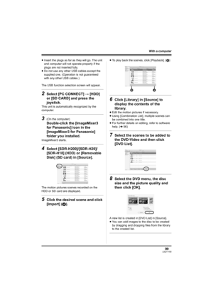 Page 9999LSQT1190
With a computer
≥Insert the plugs as far as they will go. The unit 
and computer will not operate properly if the 
plugs are not inserted fully.
≥Do not use any other USB cables except the 
supplied one. (Operation is not guaranteed 
with any other USB cables.)
The USB function selection screen will appear.
2Select [PC CONNECT] # [HDD] 
or [SD CARD] and press the 
joystick.
This unit is automatically recognized by the 
computer.
3(On the computer)
Double-click the [ImageMixer3 
for Panasonic]...