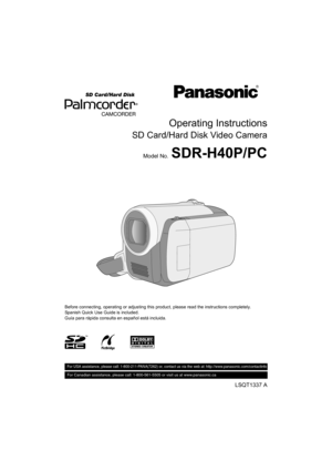 Page 1Operating Instructions
SD Card/Hard Disk Video Camera
Model No.SDR-H40P/PC
Before connecting, operating or adjusting this product, please read the instructions completely.
Spanish Quick Use Guide is included.
Guía para rápida consulta en español está incluida.
LSQT1337 A
 For USA assistance, please call: 1-800-211-PANA(7262) or, contact us via the web at: http://www.panasonic.com/contactinfo
For Canadian assistance, please call: 1-800-561-5505 or visit us at www.panasonic.ca...