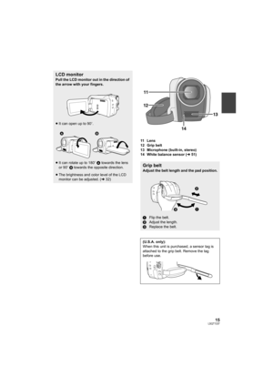 Page 1515LSQT1337
11 L e n s
12 Grip belt
13 Microphone (built-in, stereo)
14 White balance sensor (l51)
LCD monitor
Pull the LCD monitor out in the direction of 
the arrow with your fingers.
≥It can open up to 90o.
≥It can rotate up to 180o A towards the lens 
or 90o B towards the opposite direction.
≥The brightness and color level of the LCD 
monitor can be adjusted. (l32)
BA
Grip belt
Adjust the belt length and the pad position.
1Flip the belt.
2Adjust the length.
3Replace the belt.
(U.S.A. only):
When this...