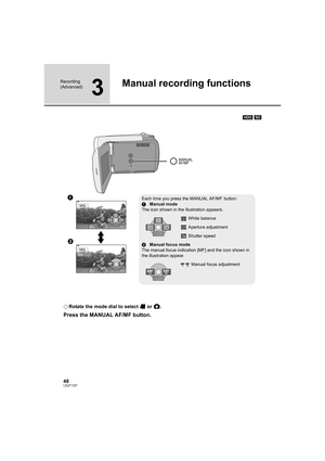 Page 4848LSQT1337
Recording 
(Advanced)
3
Manual recording functions
[HDD] [SD]
¬Rotate the mode dial to select   or  .
Press the MANUAL AF/MF button.
MANUAL
AF/MF
4/44/4 NEXTNEXT4/4 NEXT
MNL
MNL
3/33/3 NEXTNEXT3/3 NEXT
1
2Each time you press the MANUAL AF/MF button:
1Manual mode
The icon shown in the illustration appears.
White balance
Aperture adjustment
Shutter speed
2Manual focus mode
The manual focus indication [MF] and the icon shown in 
the illustration appear.
Manual focus adjustment
3/33/3 NEXTNEXT3/3...