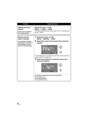 Page 6666LSQT1337
FunctionOperating method
Adding scenes to 
playlist
Scenes can be added to 
the created playlist.
Select the menu. (l28)
[EDIT] # [ADD] # [YES]
The following steps are the same as steps 3 to 5 in “Creating a new 
playlist”. (l64)
Moving scenes 
within a playlist
It is possible to change 
the sequence of scenes in 
the playlist by moving 
them to another position.
1Select the menu. (l28)
[EDIT] # [MOVE] # [YES]
2Select the scene to be moved, then press the 
joystick.
The selected scene is...