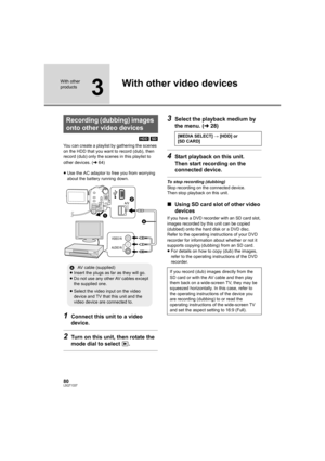 Page 8080LSQT1337
With other 
products
3
With other video devices
[HDD] [SD]
You can create a playlist by gathering the scenes 
on the HDD that you want to record (dub), then 
record (dub) only the scenes in this playlist to 
other devices. (l64)
≥Use the AC adaptor to free you from worrying 
about the battery running down.
1Connect this unit to a video 
device.
2Turn on this unit, then rotate the 
mode dial to select  .
3Select the playback medium by 
the menu. (l28)
4Start playback on this unit.
Then start...