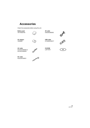 Page 99LSQT1337
Accessories
Check the accessories before using this unit.
Battery pack
VW-VBG070AAV cable
K2KZ9CB00002
AC adaptor
VSK0697USB cable
K1HA05CD0017
AC cable
K2CA2CA00029 or
K2CA2CA00025CD-ROM
LSFT0757
DC cable
K2GJ2DC00021
SDR-H60&41&40P&PC&PL-LSQT1337_mst.book  9 ページ  ２００７年１１月１２日　月曜日　午後１時４６分 