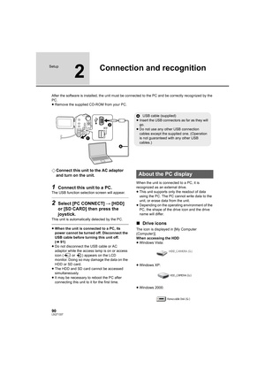 Page 9090LSQT1337
Setup
2
Connection and recognition
After the software is installed, the unit must be connected to the PC and be correctly recognized by the 
PC.
≥Remove the supplied CD-ROM from your PC.
¬Connect this unit to the AC adaptor　
and turn on the unit.
1Connect this unit to a PC.
The USB function selection screen will appear.
2Select [PC CONNECT] # [HDD] 
or [SD CARD] then press the 
joystick.
This unit is automatically detected by the PC.
≥When the unit is connected to a PC, its 
power cannot be...