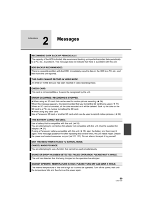 Page 9999LSQT1337
Indications
2
Messages
RECOMMEND DATA BACK UP PERIODICALLY.
The capacity of the HDD is limited. We recommend backing up important recorded data periodically 
to a PC, etc., to protect it. This message does not indicate that there is a problem with this unit.
HDD BACKUP RECOMMENDED.
There is a possible problem with the HDD. Immediately copy the data on the HDD to a PC, etc., and 
then have the unit repaired.
THIS CARD CANNOT RECORD IN VIDEO MODE.
An 8 MB or 16 MB SD card has been inserted in...