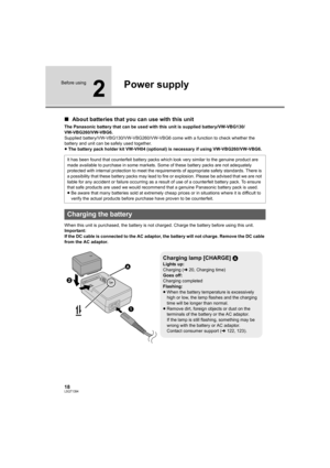 Page 1818LSQT1394
Before using
2
Power supply
∫About batteries that you can use with this unit
The Panasonic battery that can be used with this unit is supplied battery/VW-VBG130/
VW-VBG260/VW-VBG6.
Supplied battery/VW-VBG130/VW-VBG260/VW-VBG6 come with a function to check whether the 
battery and unit can be safely used together.
≥The battery pack holder kit VW-VH04 (optional) is necessary if using VW-VBG260/VW-VBG6.
When this unit is purchased, the battery is not charged. Charge the battery before using this...