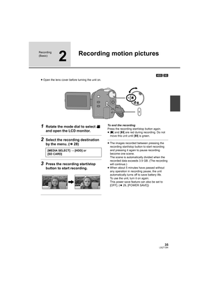 Page 3535LSQT1394
Recording 
(Basic)
2
Recording motion pictures
[HDD] [SD]
≥Open the lens cover before turning the unit on.
1Rotate the mode dial to select   
and open the LCD monitor.
2Select the recording destination 
by the menu. (l28)
3Press the recording start/stop 
button to start recording.
To end the recording
Press the recording start/stop button again.
≥[¥] and [;] are red during recording. Do not 
move this unit until [;] is green.
≥The images recorded between pressing the 
recording start/stop...