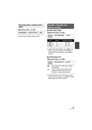 Page 3939LSQT1394
Select the menu. (l28)
≥This function’s default setting is [ON].
∫[PICTURE SIZE]
Select the menu. (l28)
≥Default [PICTURE SIZE] is set to [ ]. The 
sides of pictures recorded in a 16:9 aspect 
ratio may be cut when printed. Check before 
printing.
∫[PICT.QUALITY]
Select the menu. (l28)
: Still pictures with a high picture quality 
are recorded.
: Priority is given to the number of still 
pictures recorded. Still pictures are 
recorded in normal picture quality.
≥If the [PICT.QUALITY] is set to...