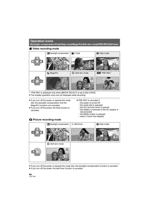 Page 4444LSQT1394
Video recording mode
* PRE-REC is displayed only when [MEDIA SELECT] is set to [SD CARD].
≥The shaded operation icons are not displayed while recording.
≥If you turn off the power or operate the mode 
dial, the backlight compensation and the 
MagicPix functions are canceled.
≥If you turn off the power, the fade function is 
canceled.≥PRE-REC is canceled if
jthe power is turned off
jthe mode dial is operated
jthe SD card slot cover is opened
jthe battery is removed or the AC adaptor is...