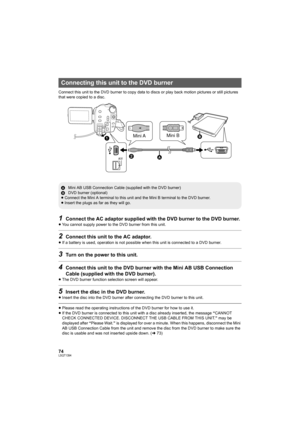 Page 7474LSQT1394
Connect this unit to the DVD burner to copy data to discs or play back motion pictures or still pictures 
that were copied to a disc.
1Connect the AC adaptor supplied with the DVD burner to the DVD burner. 
≥You cannot supply power to the DVD burner from this unit.
2Connect this unit to the AC adaptor.
≥If a battery is used, operation is not possible when this unit is connected to a DVD burner.
3Turn on the power to this unit.
4Connect this unit to the DVD burner with the Mini AB USB...