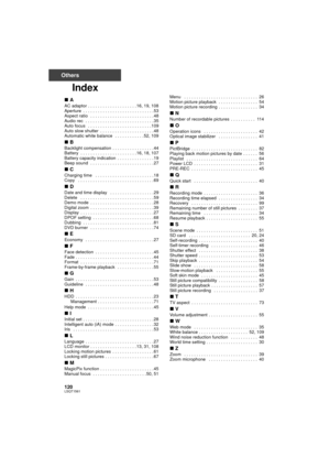 Page 120120LSQT1561
Others
Index
∫A
AC adaptor . . . . . . . . . . . . . . . . . . . . 16, 19, 108
Aperture  . . . . . . . . . . . . . . . . . . . . . . . . . . . . . 53
Aspect ratio   . . . . . . . . . . . . . . . . . . . . . . . . . . 48
Audio rec  . . . . . . . . . . . . . . . . . . . . . . . . . . . . 35
Auto focus   . . . . . . . . . . . . . . . . . . . . . . . . . . 109
Auto slow shutter  . . . . . . . . . . . . . . . . . . . . . . 48
Automatic white balance   . . . . . . . . . . . . 52, 109
∫B
Backlight...