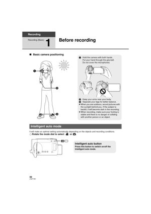 Page 3232LSQT1561
Recording
Recording (Basic)
1
Before recording
∫Basic camera positioning
It will make an optimal setting automatically depending on the objects and recording conditions.
¬Rotate the mode dial to select   or  .



1 Hold the camera with both hands.
Put your hand through the grip belt.
Do not cover the microphones.
2 Keep your arms near your body.
3 Separate your legs for better balance.
≥ When you are outdoors, record pictures with 
the sunlight behind you. If the subject is 
backlit, it...